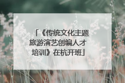 《传统文化主题旅游演艺创编人才培训》在杭开班