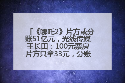 《哪吒2》片方或分账51亿元，光线传媒王长田：100元票房片方只拿33元，分账方式不合理