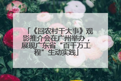 《回农村干大事》观影推介会在广州举办，展现广东省“百千万工程”生动实践