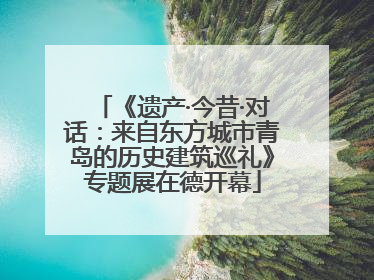《遗产·今昔·对话：来自东方城市青岛的历史建筑巡礼》专题展在德开幕