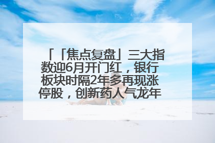 「焦点复盘」三大指数迎6月开门红，银行板块时隔2年多再现涨停股，创新药人气龙年内飙涨超3倍