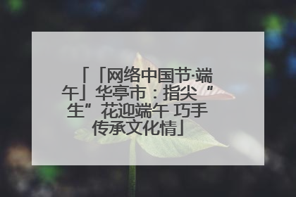 「网络中国节·端午」华亭市：指尖“生”花迎端午 巧手传承文化情