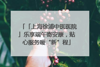 「上海徐浦中医医院」乐享端午寄安康，贴心服务暖“新”程