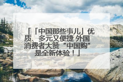 「中国那些事儿」优质、多元又便捷 外国消费者大赞“中国购”是全新体验！