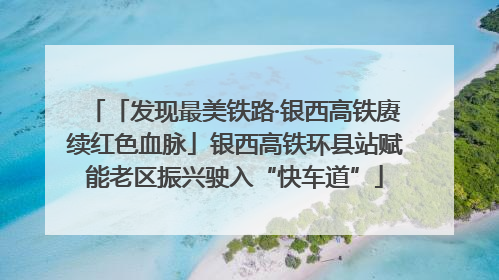 「发现最美铁路·银西高铁赓续红色血脉」银西高铁环县站赋能老区振兴驶入“快车道”