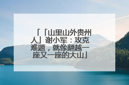 「山里山外贵州人」谢小军：攻克难题，就像翻越一座又一座的大山