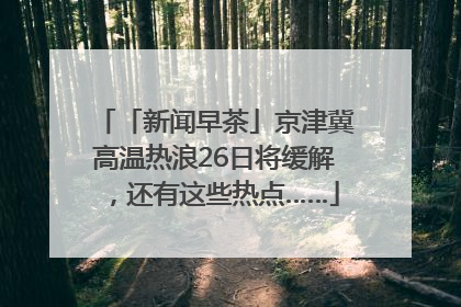 「新闻早茶」京津冀高温热浪26日将缓解，还有这些热点……