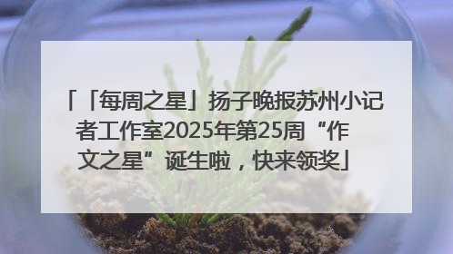 「每周之星」扬子晚报苏州小记者工作室2025年第25周“作文之星”诞生啦，快来领奖
