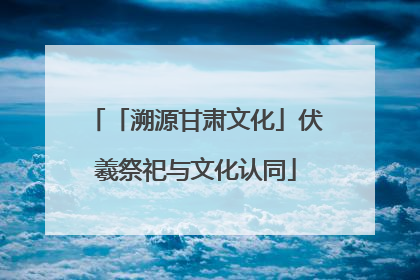 「溯源甘肃文化」伏羲祭祀与文化认同