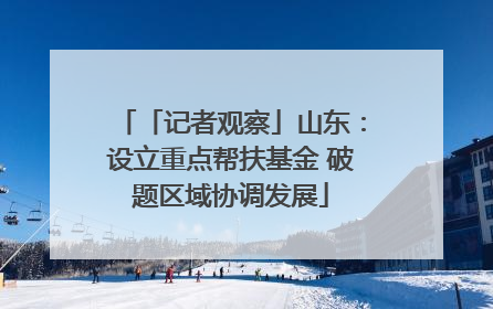 「记者观察」山东：设立重点帮扶基金 破题区域协调发展