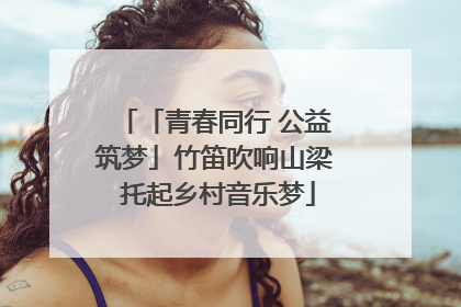 「青春同行 公益筑梦」竹笛吹响山梁 托起乡村音乐梦