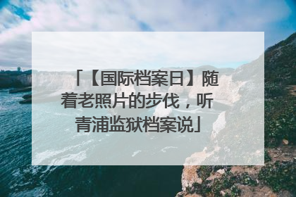 【国际档案日】随着老照片的步伐，听青浦监狱档案说