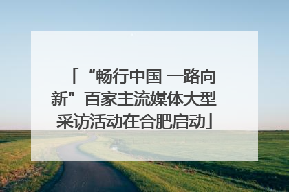 “畅行中国 一路向新”百家主流媒体大型采访活动在合肥启动