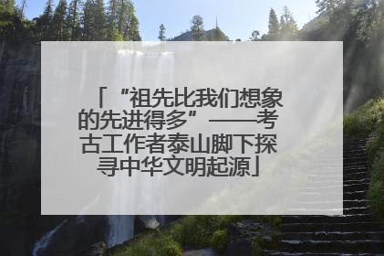“祖先比我们想象的先进得多”——考古工作者泰山脚下探寻中华文明起源