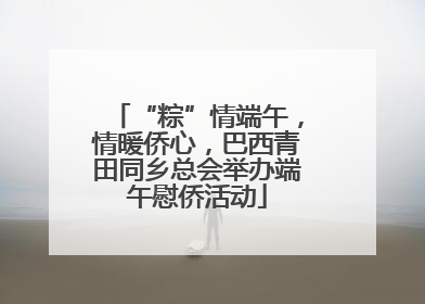 “粽”情端午，情暖侨心，巴西青田同乡总会举办端午慰侨活动