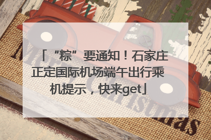 “粽”要通知！石家庄正定国际机场端午出行乘机提示，快来get