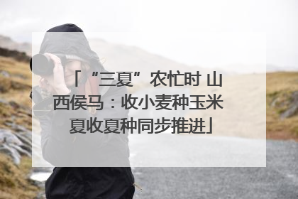 “三夏”农忙时 山西侯马：收小麦种玉米 夏收夏种同步推进