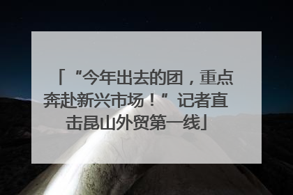 “今年出去的团，重点奔赴新兴市场！”记者直击昆山外贸第一线