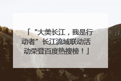 “大美长江，我是行动者”长江流域联动活动荣登百度热搜榜！