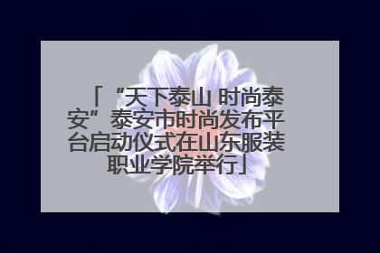 “天下泰山 时尚泰安”泰安市时尚发布平台启动仪式在山东服装职业学院举行