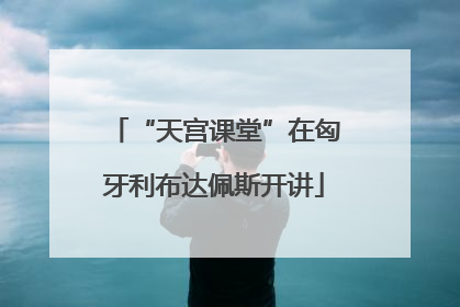 “天宫课堂”在匈牙利布达佩斯开讲