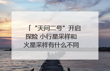 “天问二号”开启探险 小行星采样和火星采样有什么不同？｜科技观察