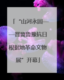 “山河永固——晋冀鲁豫抗日根据地革命文物展”开幕