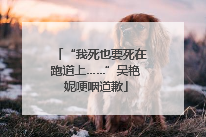 “我死也要死在跑道上……”吴艳妮哽咽道歉