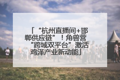 “杭州直播间+邯郸供应链”！角兽营“跨域双平台”激活鸡泽产业新动能