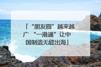 “朋友圈”越来越广 “一港通”让中国制造无缝出海
