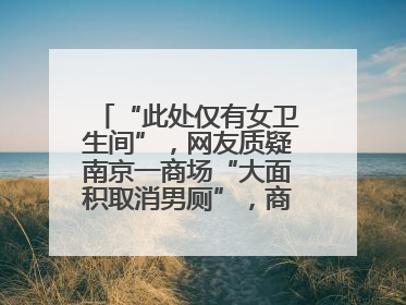 “此处仅有女卫生间”，网友质疑南京一商场“大面积取消男厕”，商场最新回应