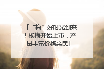 “梅”好时光到来！杨梅开始上市，产量丰富价格亲民