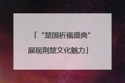 “楚国祈福盛典”展现荆楚文化魅力