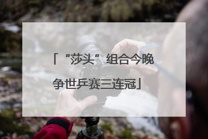 “莎头”组合今晚争世乒赛三连冠