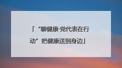 “聊健康·党代表在行动”把健康送到身边