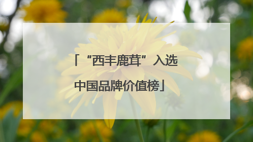 “西丰鹿茸”入选中国品牌价值榜