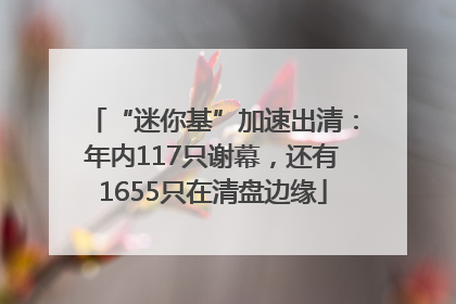 “迷你基”加速出清：年内117只谢幕，还有1655只在清盘边缘