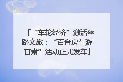 “车轮经济”激活丝路文旅：“百台房车游甘肃”活动正式发车