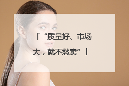 “质量好、市场大，就不愁卖”