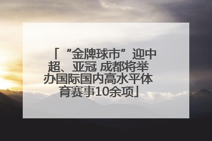 “金牌球市”迎中超、亚冠 成都将举办国际国内高水平体育赛事10余项
