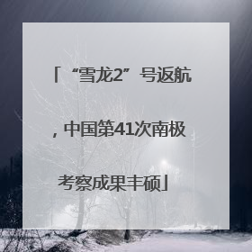 “雪龙2”号返航，中国第41次南极考察成果丰硕