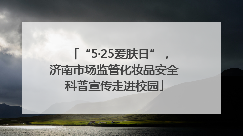 “5·25爱肤日”，济南市场监管化妆品安全科普宣传走进校园