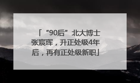 “90后”北大博士张宸珲，升正处级4年后，再有正处级新职