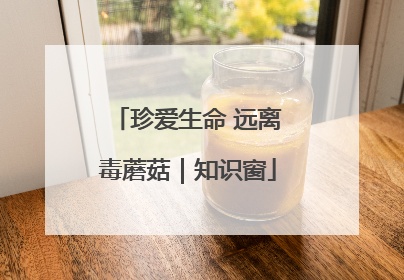 珍爱生命 远离毒蘑菇｜知识窗