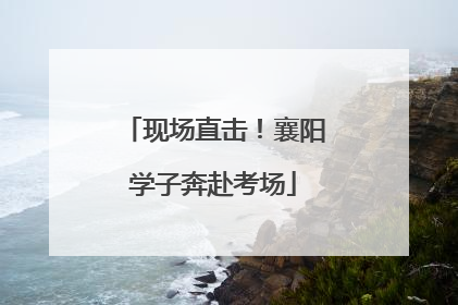 现场直击！襄阳学子奔赴考场