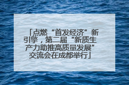 点燃“首发经济”新引擎，第二届“新质生产力助推高质量发展”交流会在成都举行