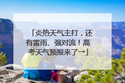 炎热天气主打，还有雷雨、强对流！高考天气预报来了→