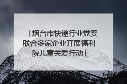 烟台市快递行业党委联合多家企业开展福利院儿童关爱行动