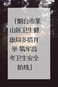 烟台市莱山区卫生健康局多措并举 筑牢高考卫生安全防线