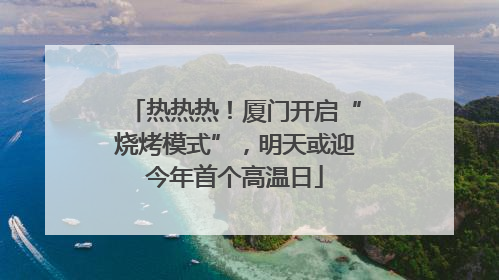 热热热！厦门开启“烧烤模式”，明天或迎今年首个高温日